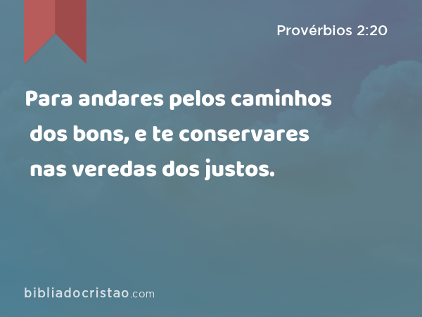 Para andares pelos caminhos dos bons, e te conservares nas veredas dos justos. - Provérbios 2:20