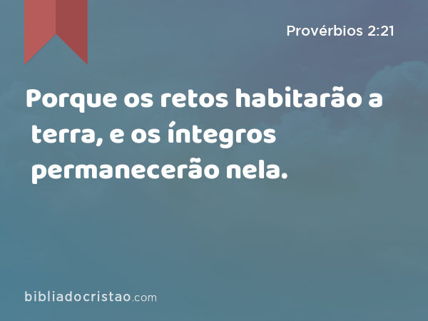 Porque os retos habitarão a terra, e os íntegros permanecerão nela. - Provérbios 2:21