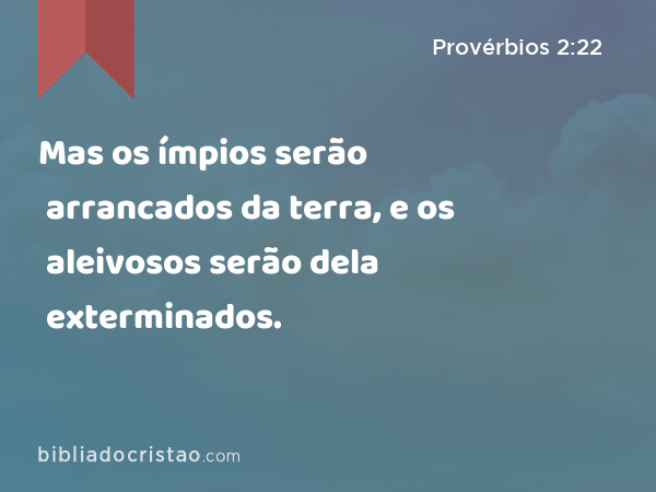 Mas os ímpios serão arrancados da terra, e os aleivosos serão dela exterminados. - Provérbios 2:22