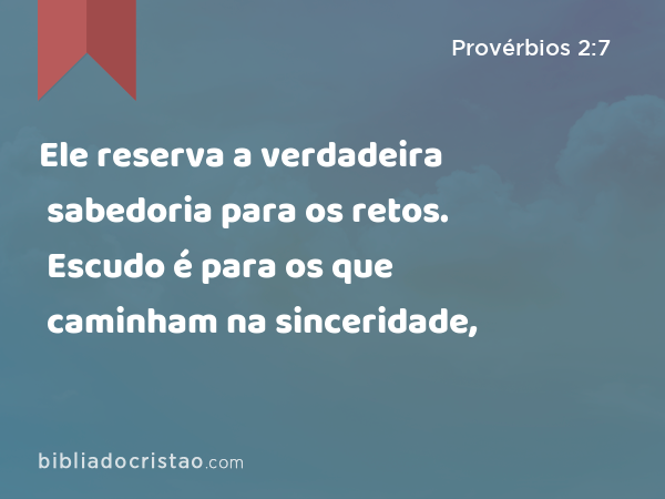 Ele reserva a verdadeira sabedoria para os retos. Escudo é para os que caminham na sinceridade, - Provérbios 2:7