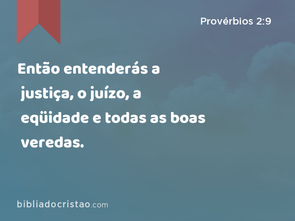 Então entenderás a justiça, o juízo, a eqüidade e todas as boas veredas. - Provérbios 2:9