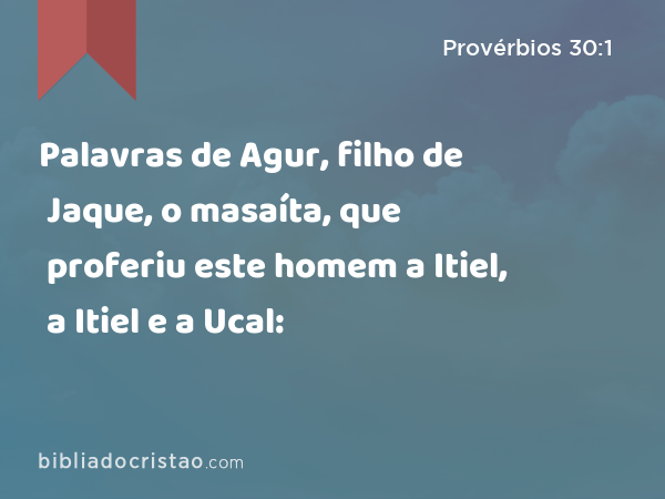 Palavras de Agur, filho de Jaque, o masaíta, que proferiu este homem a Itiel, a Itiel e a Ucal: - Provérbios 30:1