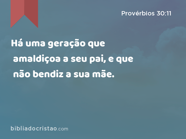 Há uma geração que amaldiçoa a seu pai, e que não bendiz a sua mãe. - Provérbios 30:11