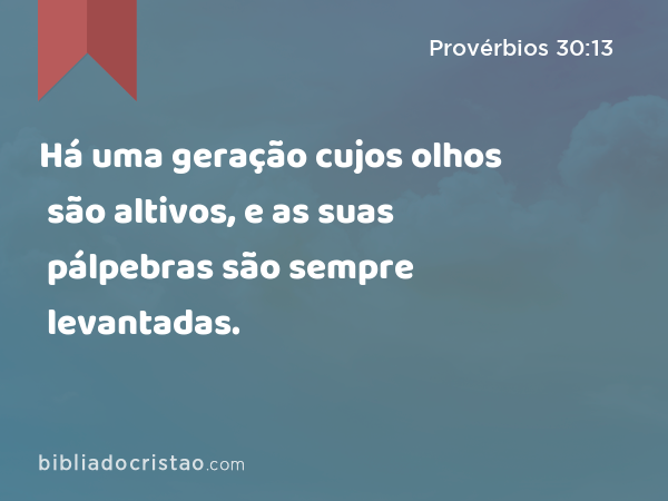 Há uma geração cujos olhos são altivos, e as suas pálpebras são sempre levantadas. - Provérbios 30:13