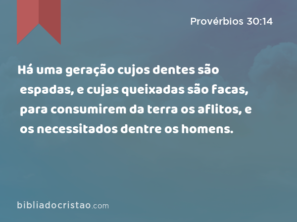 Há uma geração cujos dentes são espadas, e cujas queixadas são facas, para consumirem da terra os aflitos, e os necessitados dentre os homens. - Provérbios 30:14