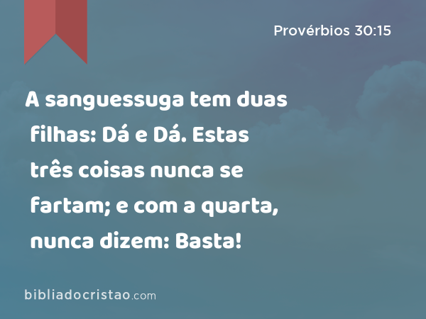 A sanguessuga tem duas filhas: Dá e Dá. Estas três coisas nunca se fartam; e com a quarta, nunca dizem: Basta! - Provérbios 30:15