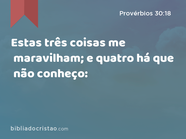 Estas três coisas me maravilham; e quatro há que não conheço: - Provérbios 30:18