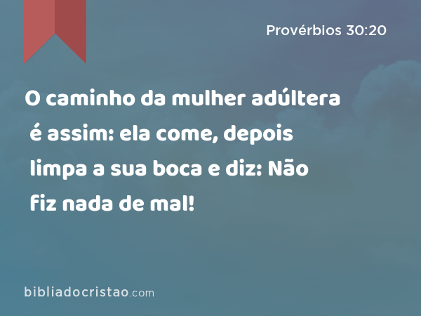 O caminho da mulher adúltera é assim: ela come, depois limpa a sua boca e diz: Não fiz nada de mal! - Provérbios 30:20