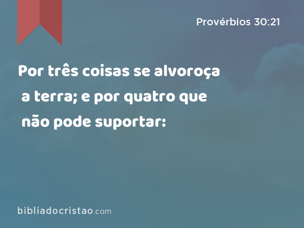 Por três coisas se alvoroça a terra; e por quatro que não pode suportar: - Provérbios 30:21