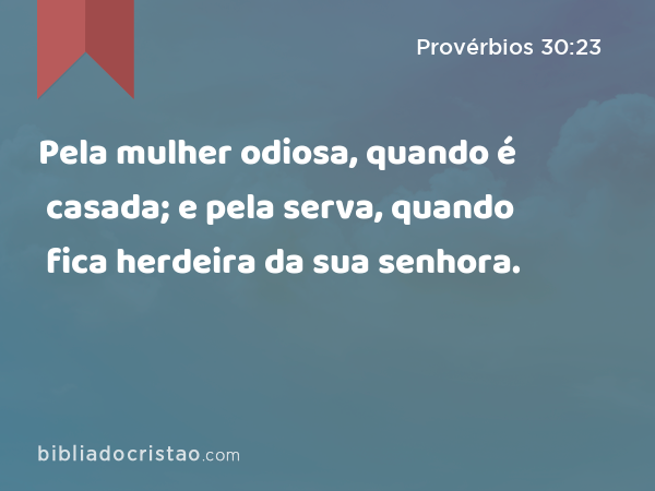 Pela mulher odiosa, quando é casada; e pela serva, quando fica herdeira da sua senhora. - Provérbios 30:23