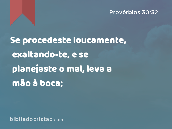 Se procedeste loucamente, exaltando-te, e se planejaste o mal, leva a mão à boca; - Provérbios 30:32