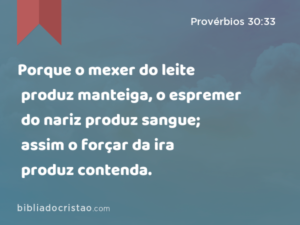 Porque o mexer do leite produz manteiga, o espremer do nariz produz sangue; assim o forçar da ira produz contenda. - Provérbios 30:33