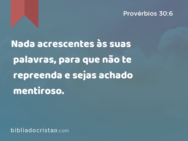 Nada acrescentes às suas palavras, para que não te repreenda e sejas achado mentiroso. - Provérbios 30:6