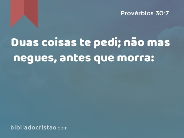 Duas coisas te pedi; não mas negues, antes que morra: - Provérbios 30:7