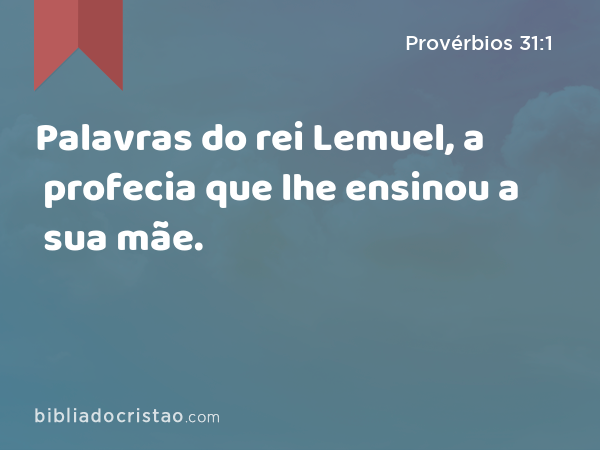 Palavras do rei Lemuel, a profecia que lhe ensinou a sua mãe. - Provérbios 31:1