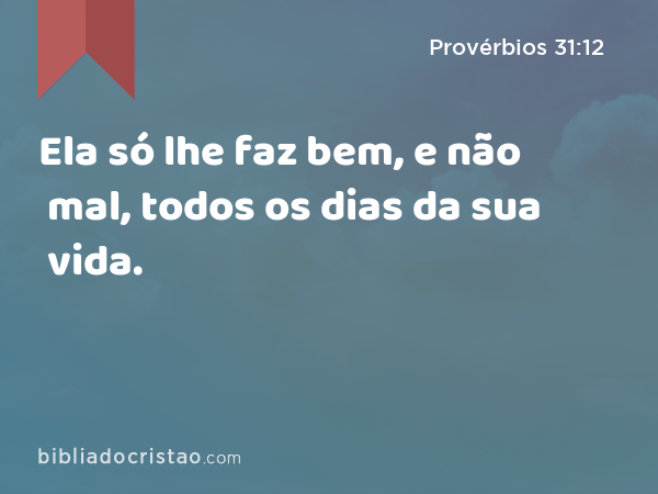 Ela só lhe faz bem, e não mal, todos os dias da sua vida. - Provérbios 31:12