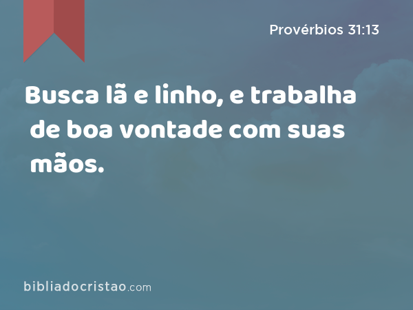 Busca lã e linho, e trabalha de boa vontade com suas mãos. - Provérbios 31:13