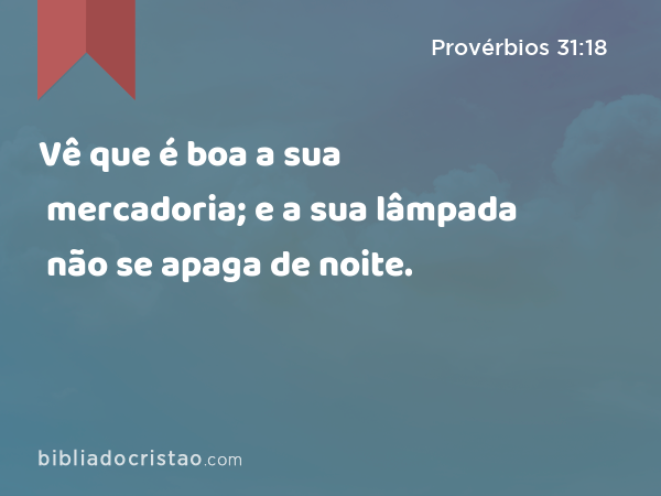 Vê que é boa a sua mercadoria; e a sua lâmpada não se apaga de noite. - Provérbios 31:18