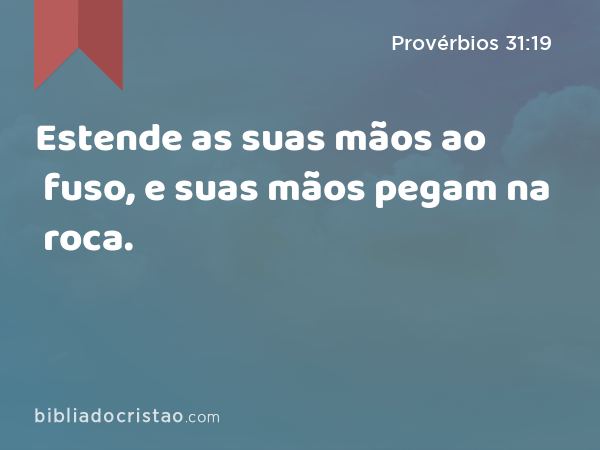 Estende as suas mãos ao fuso, e suas mãos pegam na roca. - Provérbios 31:19