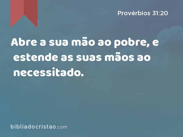 Abre a sua mão ao pobre, e estende as suas mãos ao necessitado. - Provérbios 31:20