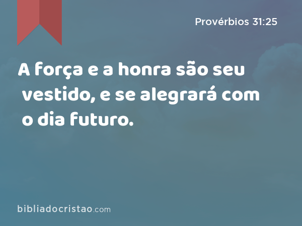 A força e a honra são seu vestido, e se alegrará com o dia futuro. - Provérbios 31:25