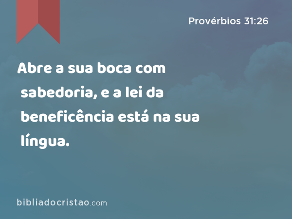 Abre a sua boca com sabedoria, e a lei da beneficência está na sua língua. - Provérbios 31:26