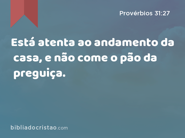 Está atenta ao andamento da casa, e não come o pão da preguiça. - Provérbios 31:27