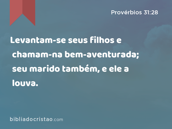 Levantam-se seus filhos e chamam-na bem-aventurada; seu marido também, e ele a louva. - Provérbios 31:28