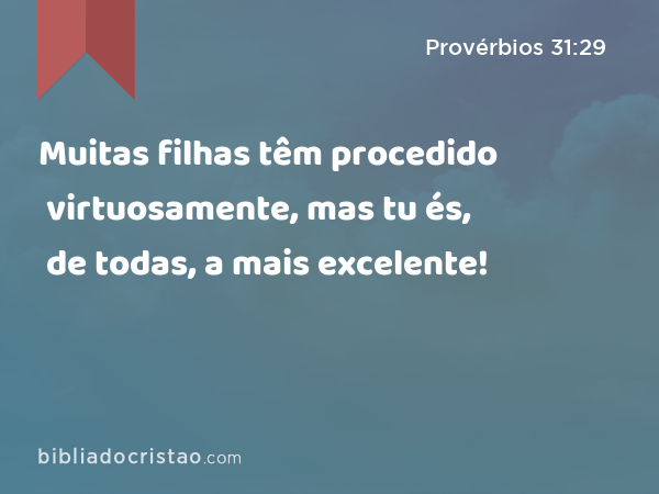 Muitas filhas têm procedido virtuosamente, mas tu és, de todas, a mais excelente! - Provérbios 31:29