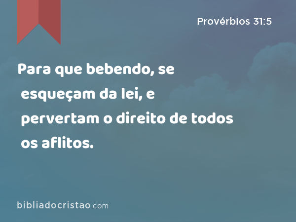 Para que bebendo, se esqueçam da lei, e pervertam o direito de todos os aflitos. - Provérbios 31:5