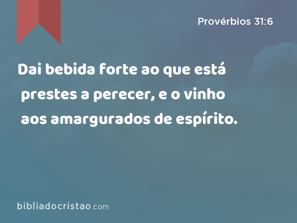 Dai bebida forte ao que está prestes a perecer, e o vinho aos amargurados de espírito. - Provérbios 31:6