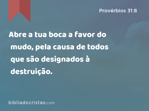 Abre a tua boca a favor do mudo, pela causa de todos que são designados à destruição. - Provérbios 31:8