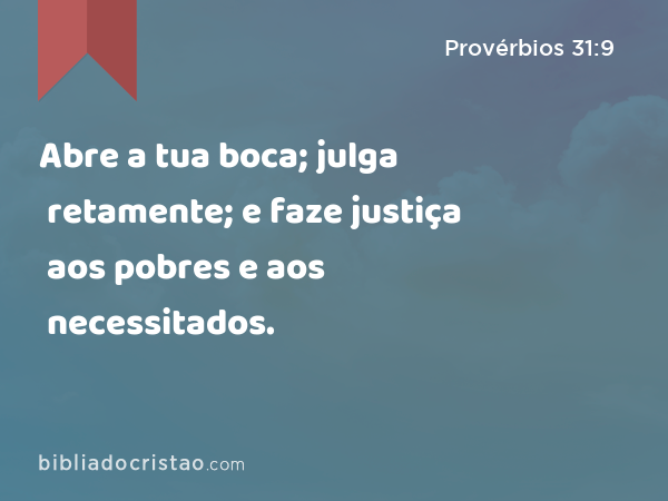 Abre a tua boca; julga retamente; e faze justiça aos pobres e aos necessitados. - Provérbios 31:9