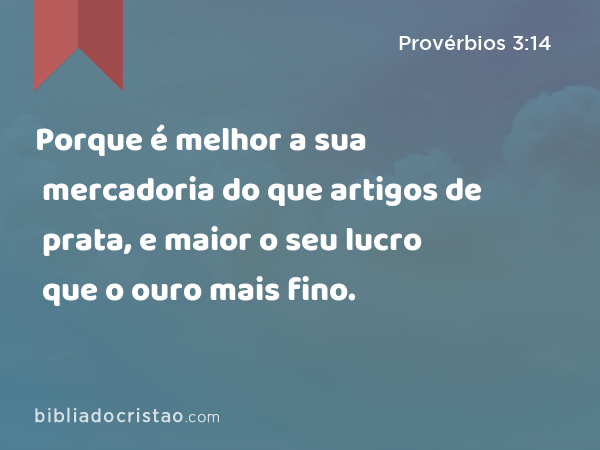 Porque é melhor a sua mercadoria do que artigos de prata, e maior o seu lucro que o ouro mais fino. - Provérbios 3:14