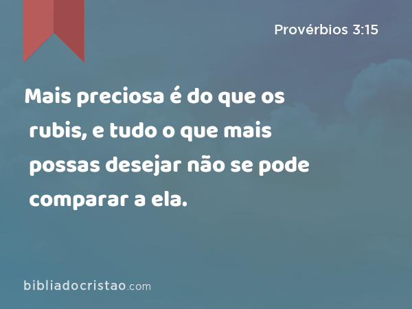 Mais preciosa é do que os rubis, e tudo o que mais possas desejar não se pode comparar a ela. - Provérbios 3:15