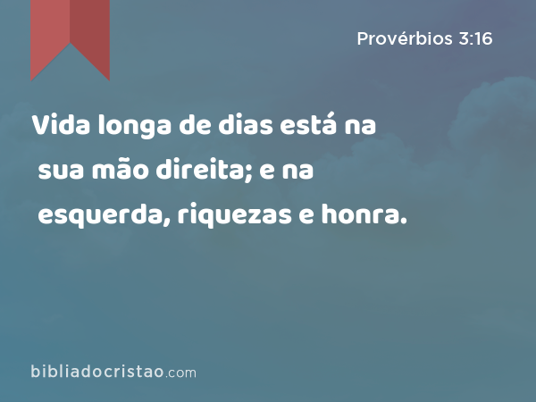 Vida longa de dias está na sua mão direita; e na esquerda, riquezas e honra. - Provérbios 3:16