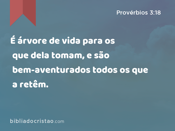 É árvore de vida para os que dela tomam, e são bem-aventurados todos os que a retêm. - Provérbios 3:18