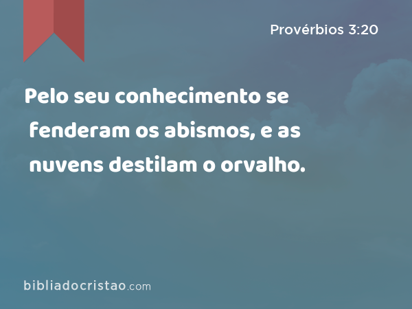 Pelo seu conhecimento se fenderam os abismos, e as nuvens destilam o orvalho. - Provérbios 3:20