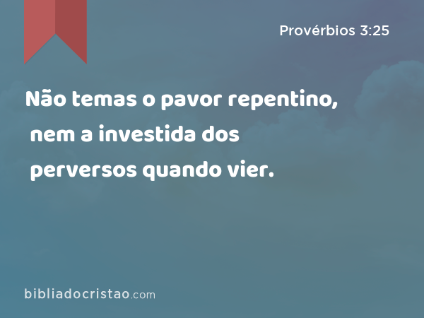 Não temas o pavor repentino, nem a investida dos perversos quando vier. - Provérbios 3:25