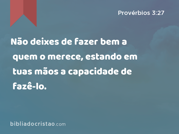 Não deixes de fazer bem a quem o merece, estando em tuas mãos a capacidade de fazê-lo. - Provérbios 3:27