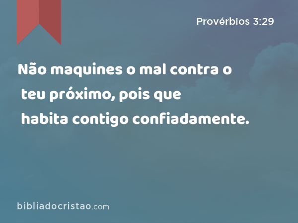 Não maquines o mal contra o teu próximo, pois que habita contigo confiadamente. - Provérbios 3:29