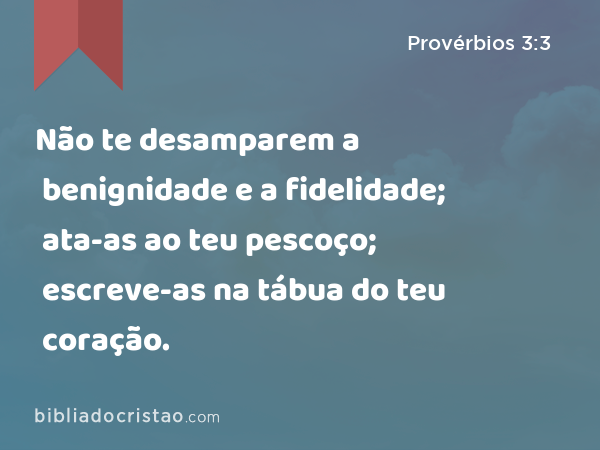 Não te desamparem a benignidade e a fidelidade; ata-as ao teu pescoço; escreve-as na tábua do teu coração. - Provérbios 3:3