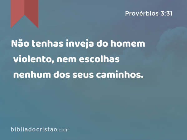 Não tenhas inveja do homem violento, nem escolhas nenhum dos seus caminhos. - Provérbios 3:31