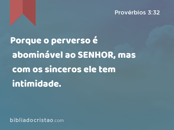 Porque o perverso é abominável ao SENHOR, mas com os sinceros ele tem intimidade. - Provérbios 3:32