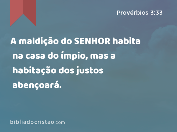 A maldição do SENHOR habita na casa do ímpio, mas a habitação dos justos abençoará. - Provérbios 3:33