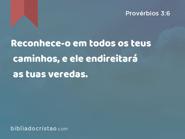 Reconhece-o em todos os teus caminhos, e ele endireitará as tuas veredas. - Provérbios 3:6