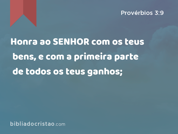 Honra ao SENHOR com os teus bens, e com a primeira parte de todos os teus ganhos; - Provérbios 3:9