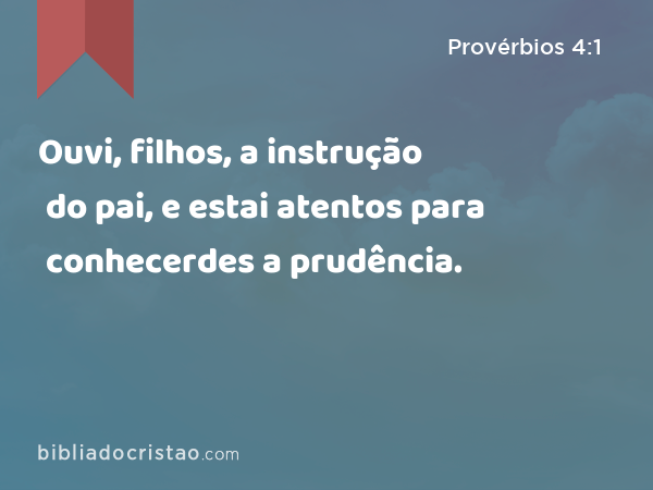 Ouvi, filhos, a instrução do pai, e estai atentos para conhecerdes a prudência. - Provérbios 4:1