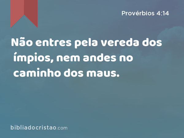 Não entres pela vereda dos ímpios, nem andes no caminho dos maus. - Provérbios 4:14