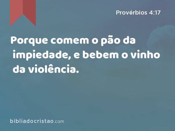 Porque comem o pão da impiedade, e bebem o vinho da violência. - Provérbios 4:17